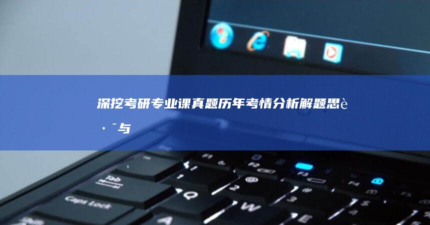 深挖考研专业课真题：历年考情分析、解题思路与实践